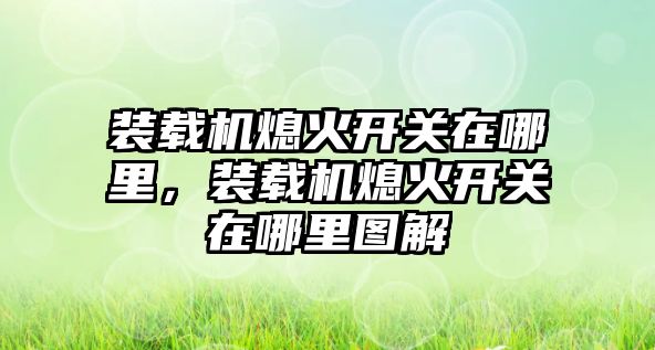 裝載機熄火開關在哪里，裝載機熄火開關在哪里圖解