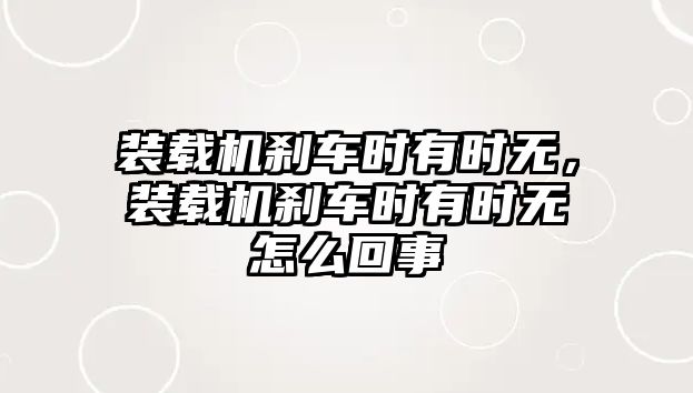 裝載機(jī)剎車時(shí)有時(shí)無，裝載機(jī)剎車時(shí)有時(shí)無怎么回事