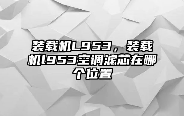 裝載機(jī)L953，裝載機(jī)l953空調(diào)濾芯在哪個(gè)位置