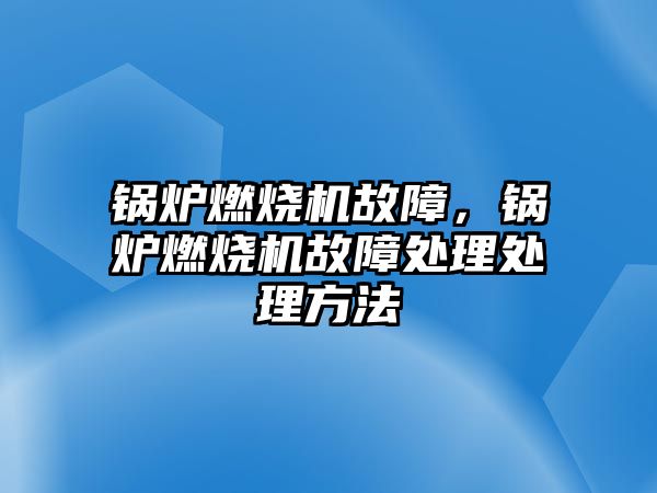 鍋爐燃燒機故障，鍋爐燃燒機故障處理處理方法