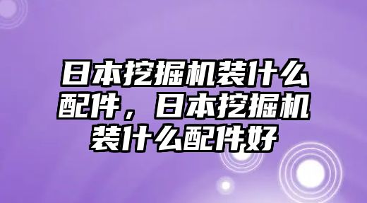 日本挖掘機(jī)裝什么配件，日本挖掘機(jī)裝什么配件好