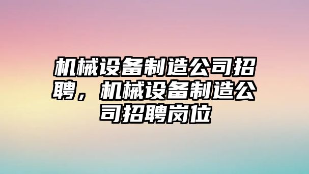 機械設(shè)備制造公司招聘，機械設(shè)備制造公司招聘崗位