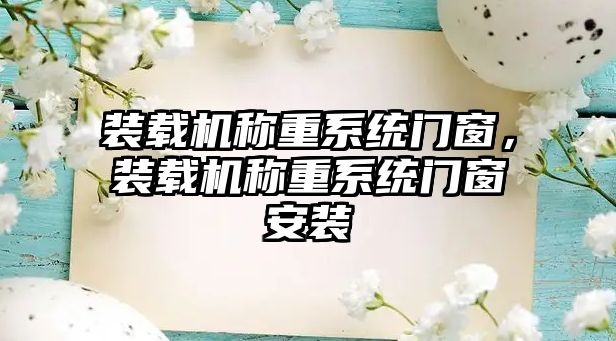 裝載機稱重系統(tǒng)門窗，裝載機稱重系統(tǒng)門窗安裝