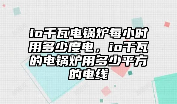 io千瓦電鍋爐每小時(shí)用多少度電，io千瓦的電鍋爐用多少平方的電線