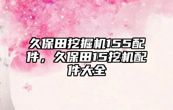 久保田挖掘機(jī)155配件，久保田15挖機(jī)配件大全