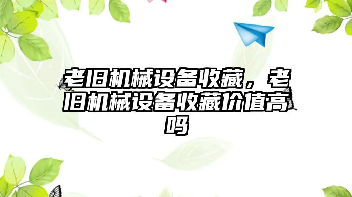 老舊機(jī)械設(shè)備收藏，老舊機(jī)械設(shè)備收藏價值高嗎