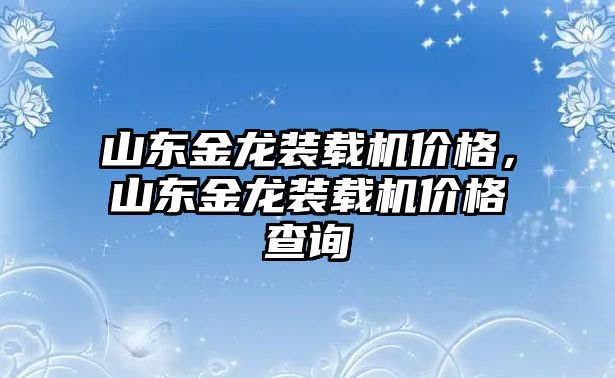 山東金龍裝載機(jī)價(jià)格，山東金龍裝載機(jī)價(jià)格查詢(xún)