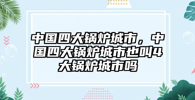 中國四大鍋爐城市，中國四大鍋爐城市也叫4大鍋爐城市嗎