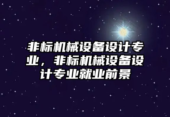 非標(biāo)機(jī)械設(shè)備設(shè)計(jì)專業(yè)，非標(biāo)機(jī)械設(shè)備設(shè)計(jì)專業(yè)就業(yè)前景