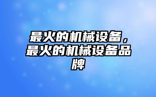 最火的機械設(shè)備，最火的機械設(shè)備品牌