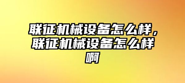 聯(lián)征機械設備怎么樣，聯(lián)征機械設備怎么樣啊