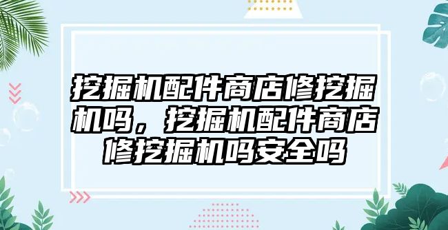 挖掘機配件商店修挖掘機嗎，挖掘機配件商店修挖掘機嗎安全嗎