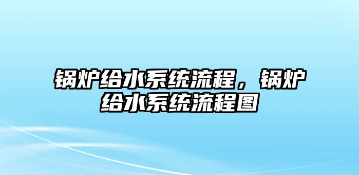 鍋爐給水系統(tǒng)流程，鍋爐給水系統(tǒng)流程圖