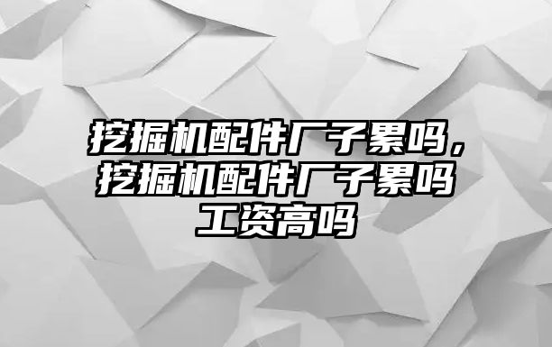 挖掘機(jī)配件廠子累嗎，挖掘機(jī)配件廠子累嗎工資高嗎