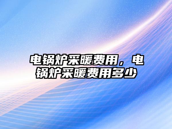 電鍋爐采暖費用，電鍋爐采暖費用多少