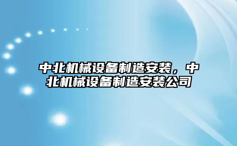 中北機(jī)械設(shè)備制造安裝，中北機(jī)械設(shè)備制造安裝公司