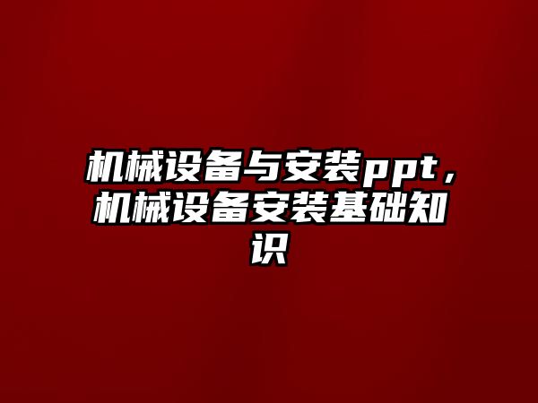 機(jī)械設(shè)備與安裝ppt，機(jī)械設(shè)備安裝基礎(chǔ)知識(shí)