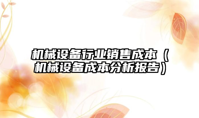 機械設備行業(yè)銷售成本（機械設備成本分析報告）