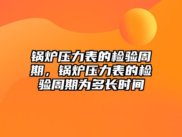 鍋爐壓力表的檢驗(yàn)周期，鍋爐壓力表的檢驗(yàn)周期為多長(zhǎng)時(shí)間