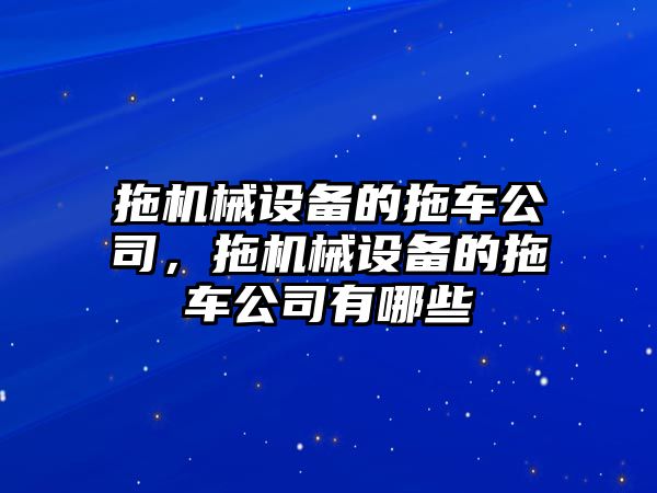 拖機(jī)械設(shè)備的拖車公司，拖機(jī)械設(shè)備的拖車公司有哪些