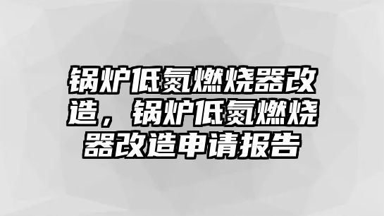 鍋爐低氮燃燒器改造，鍋爐低氮燃燒器改造申請報告