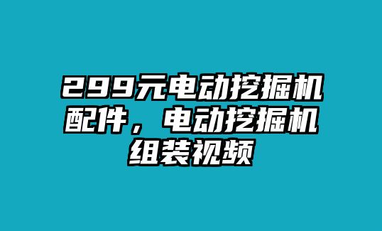 299元電動(dòng)挖掘機(jī)配件，電動(dòng)挖掘機(jī)組裝視頻