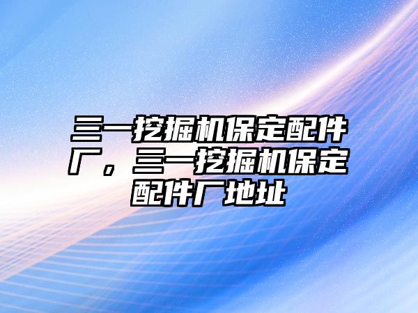 三一挖掘機(jī)保定配件廠，三一挖掘機(jī)保定配件廠地址