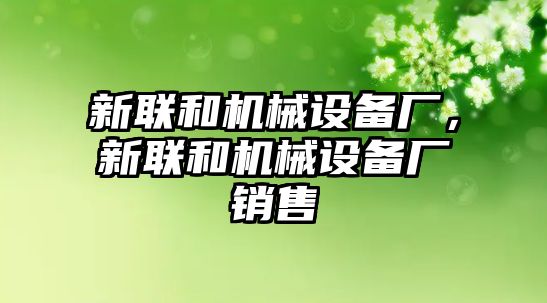 新聯(lián)和機(jī)械設(shè)備廠，新聯(lián)和機(jī)械設(shè)備廠銷售