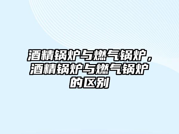 酒精鍋爐與燃?xì)忮仩t，酒精鍋爐與燃?xì)忮仩t的區(qū)別