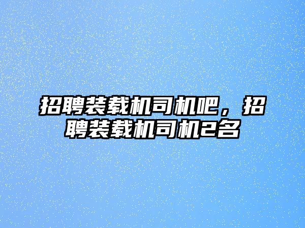 招聘裝載機(jī)司機(jī)吧，招聘裝載機(jī)司機(jī)2名