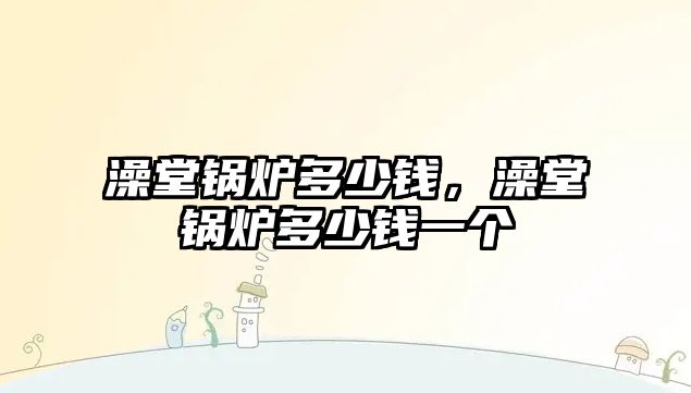 澡堂鍋爐多少錢，澡堂鍋爐多少錢一個