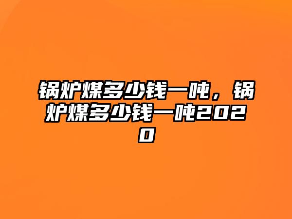 鍋爐煤多少錢一噸，鍋爐煤多少錢一噸2020