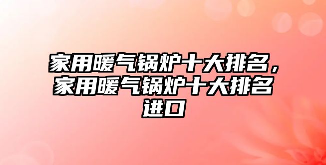 家用暖氣鍋爐十大排名，家用暖氣鍋爐十大排名進(jìn)口