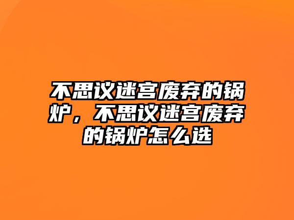 不思議迷宮廢棄的鍋爐，不思議迷宮廢棄的鍋爐怎么選