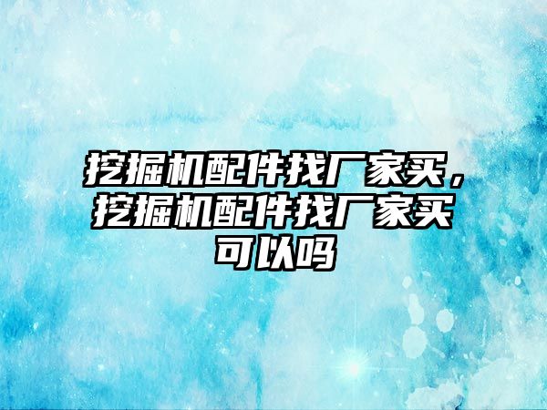 挖掘機配件找廠家買，挖掘機配件找廠家買可以嗎