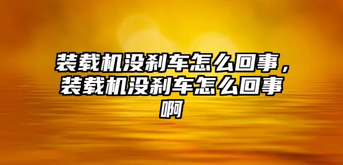 裝載機沒剎車怎么回事，裝載機沒剎車怎么回事啊