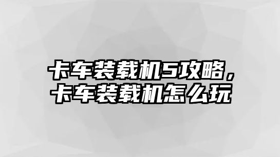 卡車裝載機5攻略，卡車裝載機怎么玩