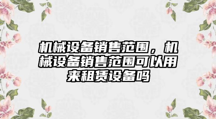 機(jī)械設(shè)備銷售范圍，機(jī)械設(shè)備銷售范圍可以用來(lái)租賃設(shè)備嗎