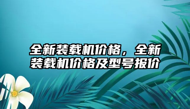 全新裝載機價格，全新裝載機價格及型號報價