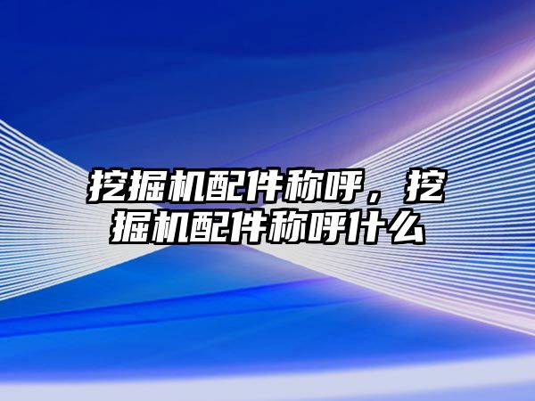 挖掘機配件稱呼，挖掘機配件稱呼什么