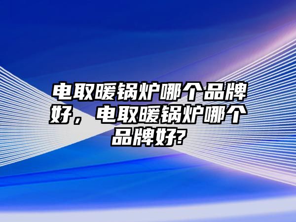 電取暖鍋爐哪個(gè)品牌好，電取暖鍋爐哪個(gè)品牌好?