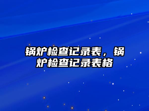 鍋爐檢查記錄表，鍋爐檢查記錄表格