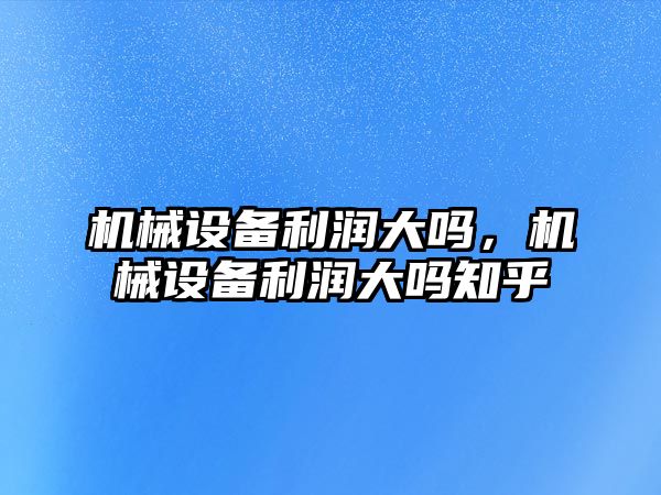 機械設(shè)備利潤大嗎，機械設(shè)備利潤大嗎知乎