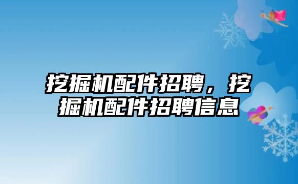 挖掘機配件招聘，挖掘機配件招聘信息