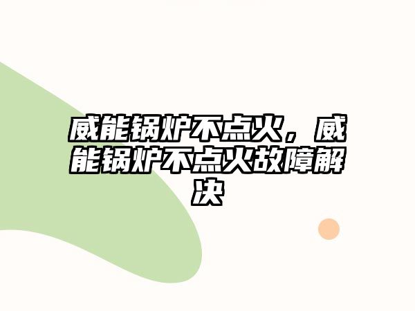 威能鍋爐不點(diǎn)火，威能鍋爐不點(diǎn)火故障解決