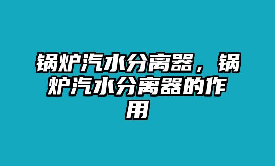 鍋爐汽水分離器，鍋爐汽水分離器的作用