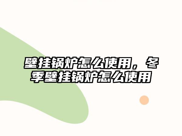 壁掛鍋爐怎么使用，冬季壁掛鍋爐怎么使用