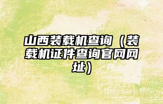 山西裝載機(jī)查詢（裝載機(jī)證件查詢官網(wǎng)網(wǎng)址）