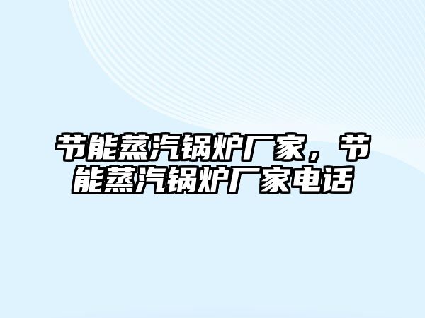 節(jié)能蒸汽鍋爐廠家，節(jié)能蒸汽鍋爐廠家電話