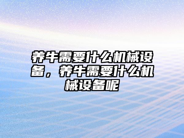 養(yǎng)牛需要什么機(jī)械設(shè)備，養(yǎng)牛需要什么機(jī)械設(shè)備呢